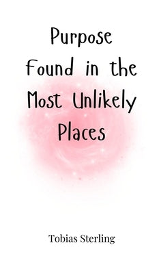 Purpose Found in the Most Unlikely Places by Sterling, Tobias