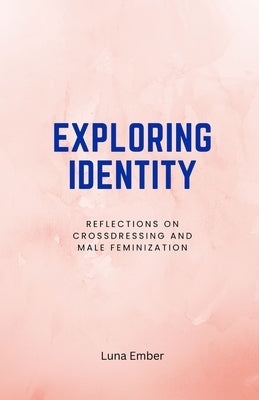 Exploring Identity: Reflections on Crossdressing and Male Feminization by Ember, Luna
