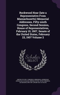 Rockwood Hoar (late a Representative From Massachusetts) Memorial Addresses, Fifty-ninth Congress, Second Session, House of Representatives, February by United States Congress Memorial Addres