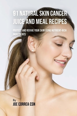 91 Natural Skin Cancer Juice and Meal Recipes: Protect and Revive Your Skin Using Nutrient-Rich Ingredients by Correa Csn, Joe