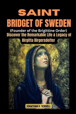 Saint Bridget of Sweden (Founder of the Brigittine Order): Discover the Remarkable Life and Legacy of Birgitta Birgersdotter by Terrell, Jonathan V.