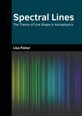 Spectral Lines: The Theory of Line Shape in Astrophysics by Fisher, Lisa