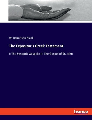 The Expositor's Greek Testament: I: The Synoptic Gospels; II: The Gospel of St. John by Nicoll, W. Robertson