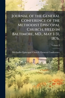 Journal of the General Conference of the Methodist Episcopal Church, Held in Baltimore, MD., May 1-31, 1876.; Volume 8 by Methodist Episcopal Church General Conf