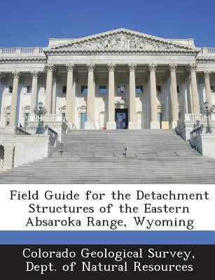 Field Guide for the Detachment Structures of the Eastern Absaroka Range, Wyoming by Colorado Geological Survey, Dept Of Nat