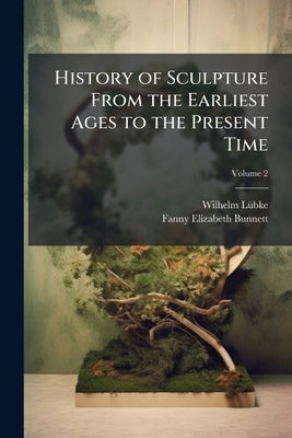 History of Sculpture From the Earliest Ages to the Present Time by Lã1/4bke, Wilhelm