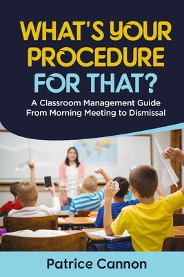 What's Your Procedure For That?: A Classroom Management Guide From Morning Meeting to Dismissal by Cannon, Patrice