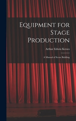 Equipment for Stage Production; a Manual of Scene Building by Krows, Arthur Edwin 1892-
