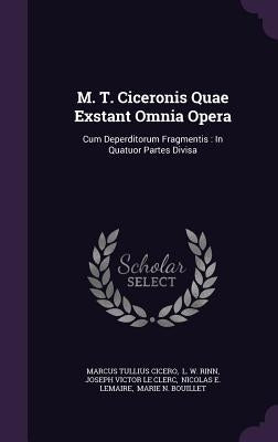 M. T. Ciceronis Quae Exstant Omnia Opera: Cum Deperditorum Fragmentis: In Quatuor Partes Divisa by Cicero, Marcus Tullius
