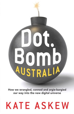 Dot.Bomb Australia: How We Wrangled, Conned and Argie-Bargied Our Way Into the New Digital Universe by Askew, Kate
