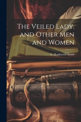 The Veiled Lady, and Other Men and Women by Smith, F. Hopkinson