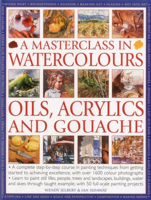 A Masterclass in Watercolours, Oils, Acrylics and Gouache: A Complete Step-By-Step Course in Painting Techniques, from Getting Started to Achieving Ex by Jelbert, Wendy