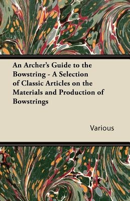 An Archer's Guide to the Bowstring - A Selection of Classic Articles on the Materials and Production of Bowstrings by Various
