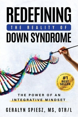 Redefining the Reality of Down Syndrome: The Power of an Integrative Mindset by Spiesz, Geralyn