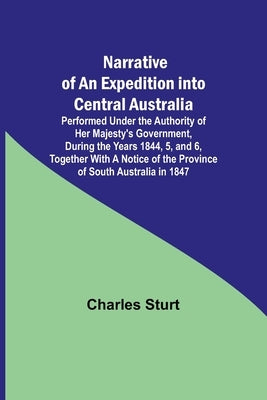 Narrative of an Expedition into Central Australia; Performed Under the Authority of Her Majesty's Government, During the Years 1844, 5, and 6, Togethe by Sturt, Charles