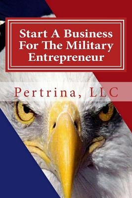 Start A Business: For The Military Entrepreneur by Pertrina, LLC