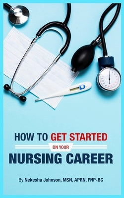 How To Get Started On Your Nursing Career by Johnson, Nekesha
