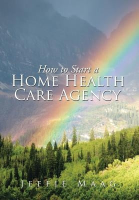 How to Start a Home Health Care Agency by Maag, Jeffie