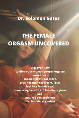 The Female Orgasm Uncovered: Discover how to give your woman proper orgasm, make her moan and ask for more, give her the real female orgasm, let it by Gates, Solomon