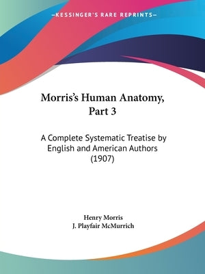 Morris's Human Anatomy, Part 3: A Complete Systematic Treatise by English and American Authors (1907) by Morris, Henry