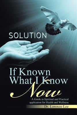 If Known What I Know Now: A Guide to Spiritual and Practical application for Health and Wellness by Lee, Lorenzo