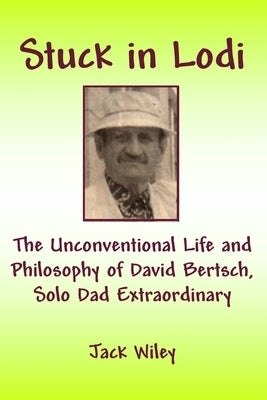 Stuck in Lodi: The Unconventional Life and Philosophy of David Bertsch, Solo Dad Extraordinary by Wiley, Jack