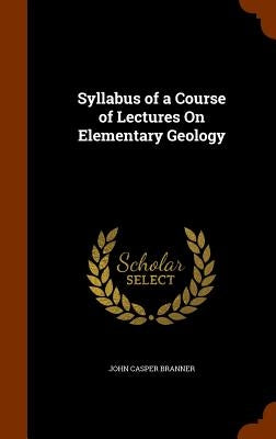 Syllabus of a Course of Lectures On Elementary Geology by Branner, John Casper