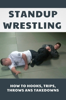 Standup Wrestling: How To Hooks, Trips, Throws Ans Takedowns: Wrestling Art Practitioners by Wren, Madaline