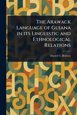 The Arawack Language of Guiana in Its Linguistic and Ethnological Relations by Brinton, Daniel G. (Daniel Garrison)