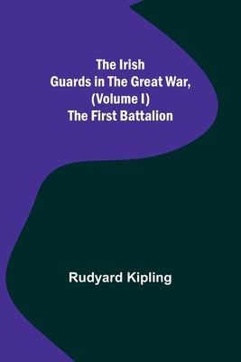 The Irish Guards in the Great War, (Volume I) The First Battalion by Kipling, Rudyard