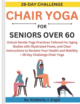 Chair Yoga for Seniors Over 60: Unlock Gentle Yoga Practices Tailored For Aging Bodies with Illustrated Poses and Clear Instructions to Reclaim Your H by J. Engel, Kimberly