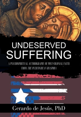 Underserved Suffering: A Psychospiritual Autobiography of Post-Colonial Faith from the Puerto Rican Diaspora by de Jesús, Gerardo