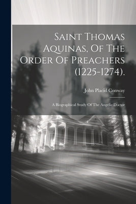 Saint Thomas Aquinas, Of The Order Of Preachers (1225-1274).: A Biographical Study Of The Angelic Doctor by Conway, John Placid