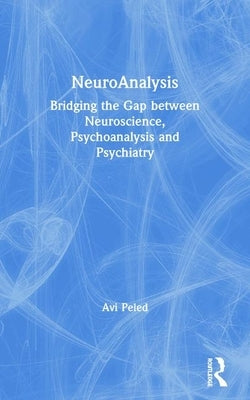 NeuroAnalysis: Bridging the Gap between Neuroscience, Psychoanalysis and Psychiatry by Peled, Avi