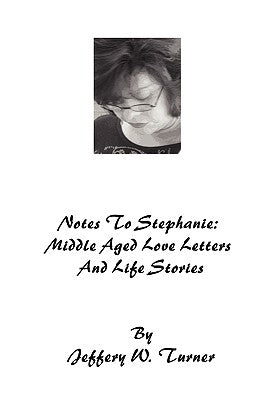 Notes To Stephanie: Middle Aged Love Letters And Life Stories by Turner, Jeffery W.