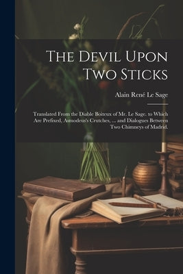 The Devil Upon Two Sticks: Translated From the Diable Boiteux of Mr. Le Sage. to Which Are Prefixed, Asmodeus's Crutches, ... and Dialogues Betwe by Le Sage, Alain René
