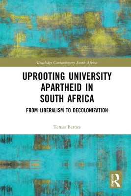 Uprooting University Apartheid in South Africa: From Liberalism to Decolonization by Barnes, Teresa