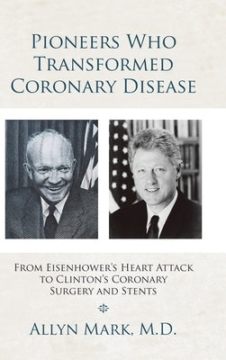 Pioneers Who Transformed Coronary Disease: From Eisenhower's Heart Attack to Clinton's Coronary Surgery and Stents by Mark, Allyn