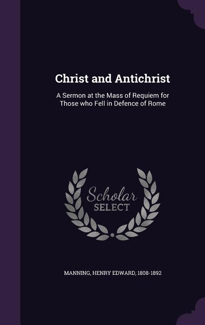 Christ and Antichrist: A Sermon at the Mass of Requiem for Those who Fell in Defence of Rome by Manning, Henry Edward