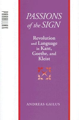 Passions of the Sign: Revolution and Language in Kant, Goethe, and Kleist by Gailus, Andreas