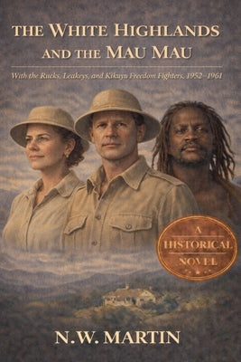 The White Highlands and the Mau Mau With the Rucks, Leakeys, and Kikuyu Freedom Fighters, 1952-1961 by Martin, N. W.