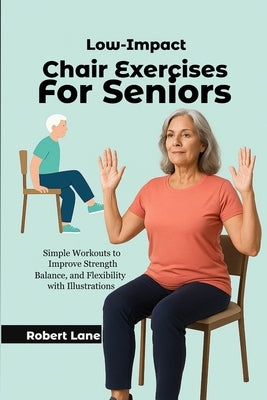 Low-Impact Chair Exercises for Seniors: Simple Workouts to Improve Strength, Balance, and Flexibility with Illustrations by Lane, Robert