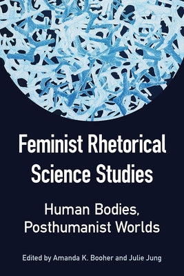 Feminist Rhetorical Science Studies: Human Bodies, Posthumanist Worlds by Jung, Julie