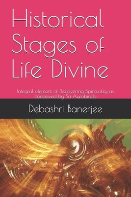 Historical Stages of Life Divine: Integral element of Discovering Spirituality as conceived by Sri Aurobindo by Banerjee, Debashri