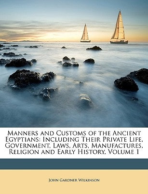 Manners and Customs of the Ancient Egyptians: Including Their Private Life, Government, Laws, Arts, Manufactures, Religion and Early History, Volume 1 by Wilkinson, John Gardner