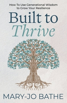 Built to Thrive: How to Use Generational Wisdom to Grow Your Resilience by Bathe, Mary-Jo
