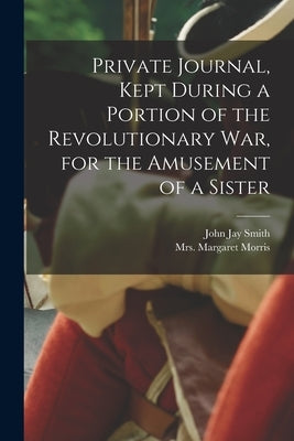 Private Journal, Kept During a Portion of the Revolutionary war, for the Amusement of a Sister by Morris, Margaret (Hill)