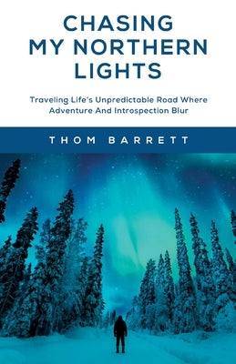 Chasing My Northern Lights: Traveling Life's Unpredictable Road Where Adventure And Introspection Blur by Barrett, Thom