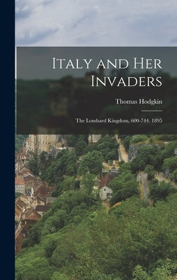 Italy and Her Invaders: The Lombard Kingdom, 600-744. 1895 by Hodgkin, Thomas
