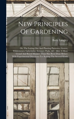 New Principles Of Gardening: Or, The Laying Out And Planting Parterres, Groves, Wildernesses, Labyrinths, Avenues, Parks, &c. After A More Grand An by Langley, Batty